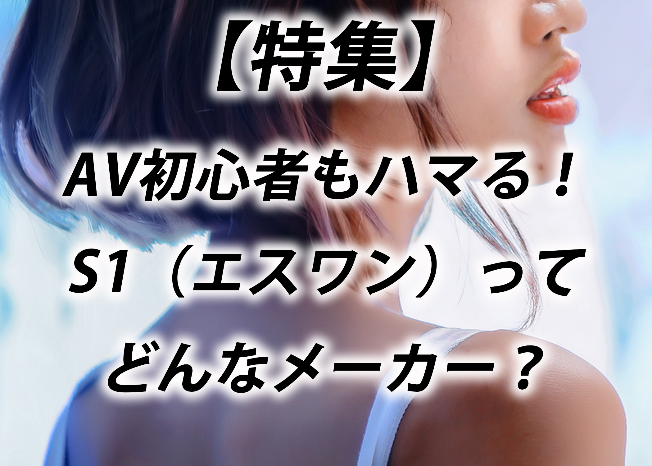 【特集】AV初心者もハマる！S1（エスワン）ってどんなメーカー？